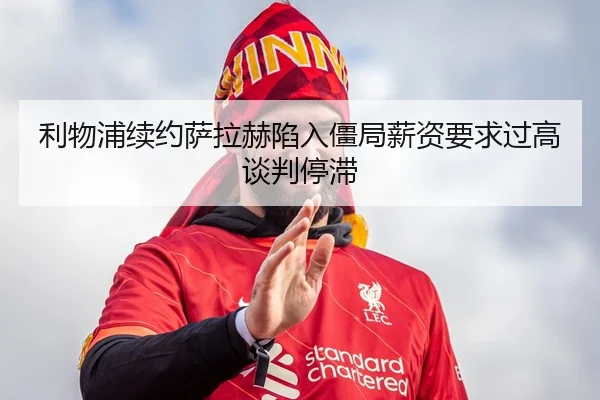 利物浦续约萨拉赫陷入僵局薪资要求过高谈判停滞